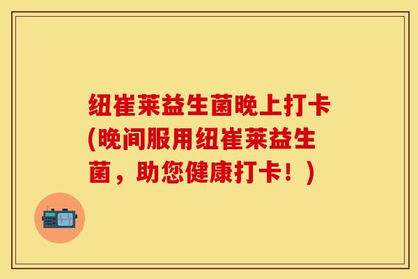 纽崔莱益生菌晚上打卡(晚间服用纽崔莱益生菌，助您健康打卡！)