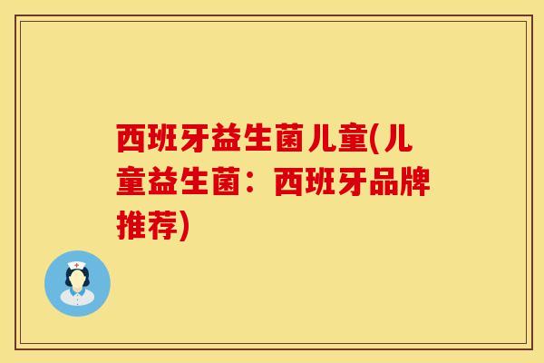 西班牙益生菌儿童(儿童益生菌：西班牙品牌推荐)