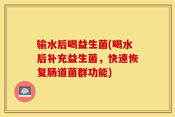 输水后喝益生菌(喝水后补充益生菌，快速恢复肠道菌群功能)