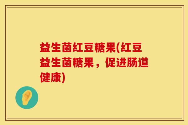 益生菌红豆糖果(红豆益生菌糖果，促进肠道健康)