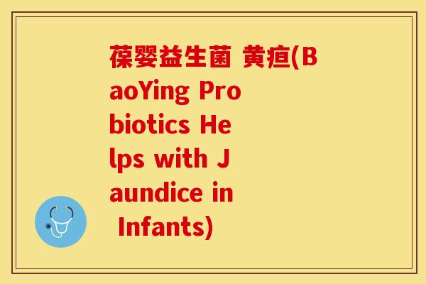 葆婴益生菌 黄疸(BaoYing Probiotics Helps with Jaundice in Infants)