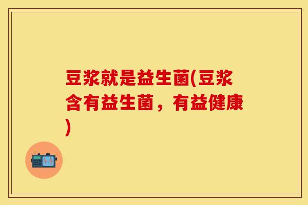 豆浆就是益生菌(豆浆含有益生菌,有益健康) 豆浆就是益生菌(豆浆含有益生菌,有益健康)