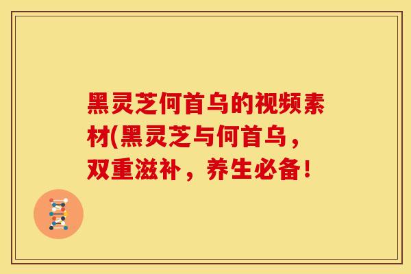黑灵芝何首乌的视频素材(黑灵芝与何首乌，双重滋补，养生必备！