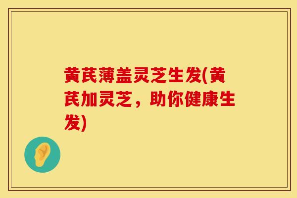 黄芪薄盖灵芝生发(黄芪加灵芝，助你健康生发)