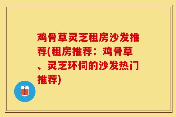 鸡骨草灵芝租房沙发推荐(租房推荐：鸡骨草、灵芝环伺的沙发热门推荐)