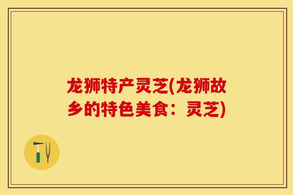 龙狮特产灵芝(龙狮故乡的特色美食：灵芝)