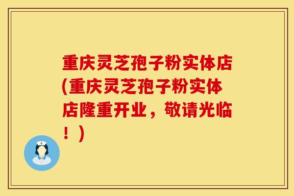 重庆灵芝孢子粉实体店(重庆灵芝孢子粉实体店隆重开业，敬请光临！)