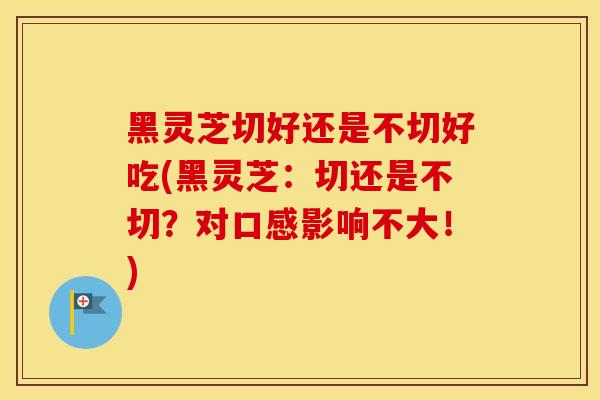 黑灵芝切好还是不切好吃(黑灵芝:切还是不切?对口感影响不大!) 黑灵芝切好还是不切好吃(黑灵芝:切还是不切?对口感影响不大!)