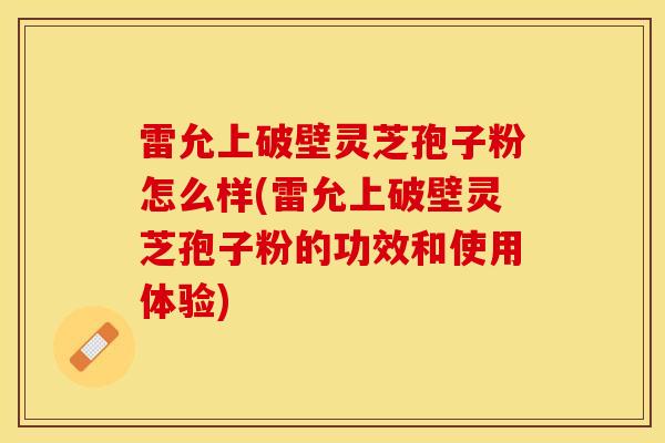 雷允上破壁灵芝孢子粉怎么样(雷允上破壁灵芝孢子粉的功效和使用体验)