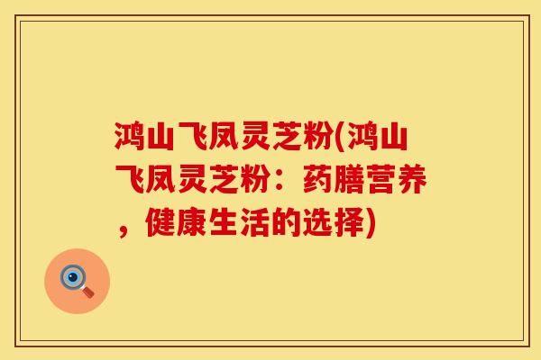 鸿山飞凤灵芝粉(鸿山飞凤灵芝粉：药膳营养，健康生活的选择)