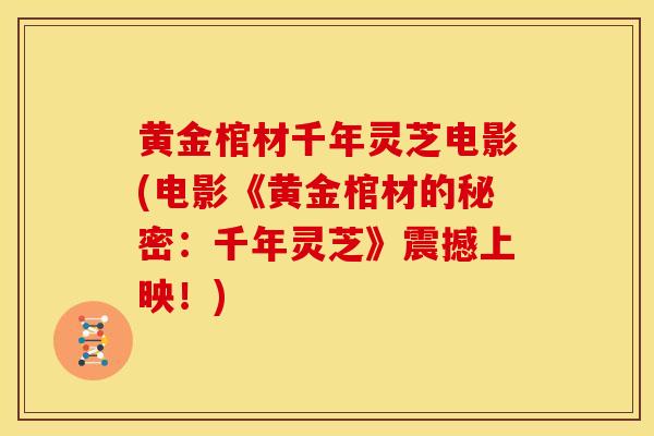 黄金棺材千年灵芝电影(电影《黄金棺材的秘密：千年灵芝》震撼上映！)