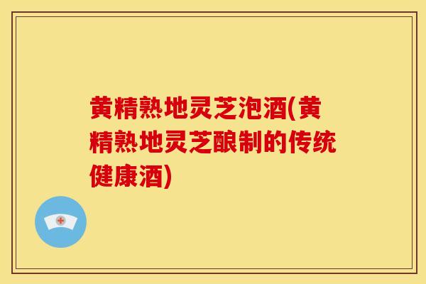 黄精熟地灵芝泡酒(黄精熟地灵芝酿制的传统健康酒)