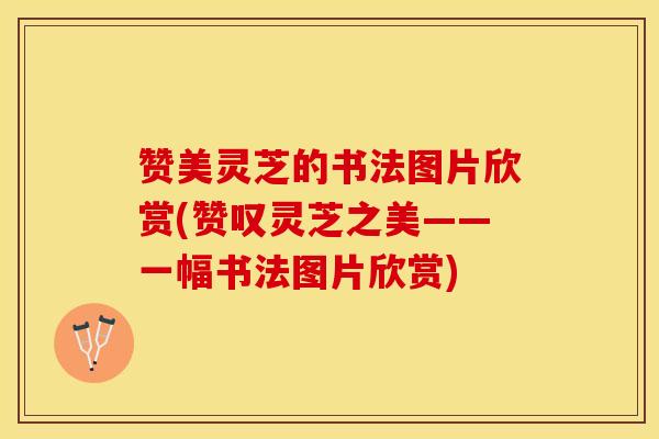 赞美灵芝的书法图片欣赏(赞叹灵芝之美——一幅书法图片欣赏)