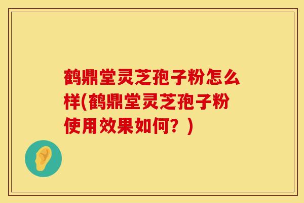 鹤鼎堂灵芝孢子粉怎么样(鹤鼎堂灵芝孢子粉使用效果如何?) 鹤鼎堂灵芝孢子粉怎么样(鹤鼎堂灵芝孢子粉使用效果如何?)