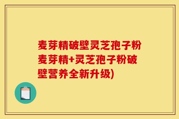 麦芽精破壁灵芝孢子粉麦芽精+灵芝孢子粉破壁营养全新升级)