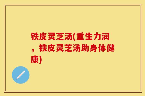 铁皮灵芝汤(重生力润，铁皮灵芝汤助身体健康)