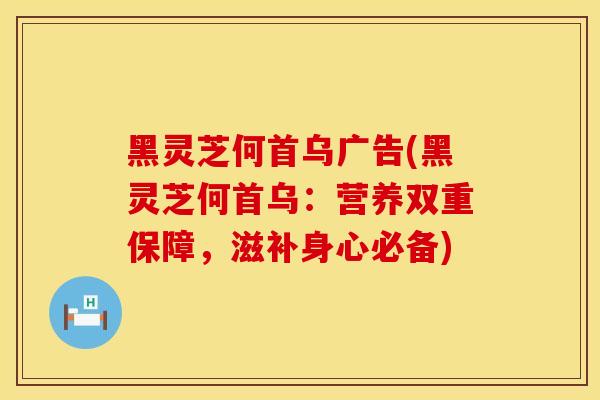 黑灵芝何首乌广告(黑灵芝何首乌：营养双重保障，滋补身心必备)