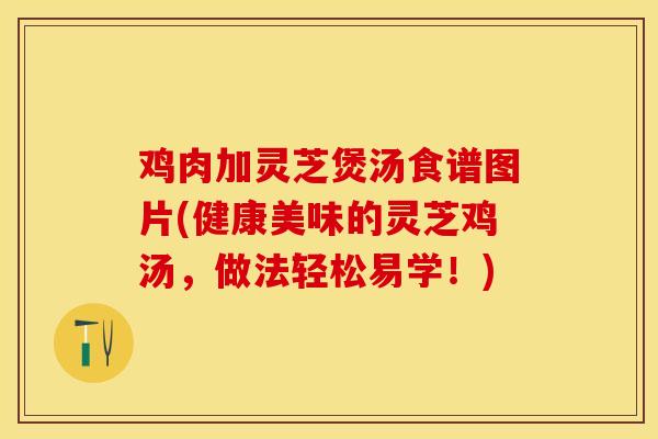 鸡肉加灵芝煲汤食谱图片(健康美味的灵芝鸡汤，做法轻松易学！)