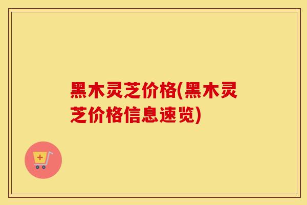 黑木灵芝价格(黑木灵芝价格信息速览)