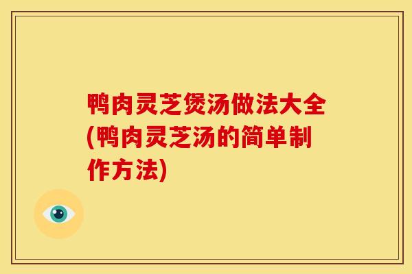 鸭肉灵芝煲汤做法大全(鸭肉灵芝汤的简单制作方法)
