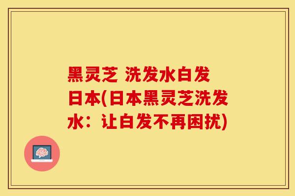 黑灵芝 洗发水白发 日本(日本黑灵芝洗发水：让白发不再困扰)