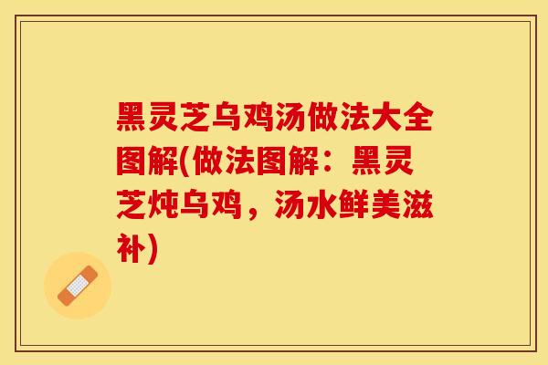 黑灵芝乌鸡汤做法大全图解(做法图解：黑灵芝炖乌鸡，汤水鲜美滋补)