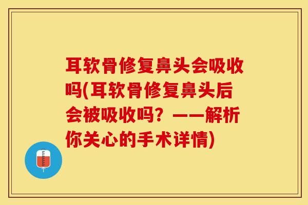 耳软骨修复鼻头会吸收吗(耳软骨修复鼻头后会被吸收吗？——解析你关心的手术详情)