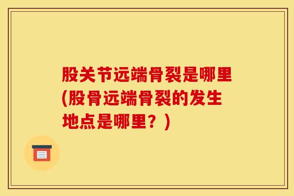 股关节远端骨裂是哪里(股骨远端骨裂的发生地点是哪里？)