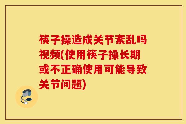 筷子操造成关节紊乱吗视频(使用筷子操长期或不正确使用可能导致关节问题)