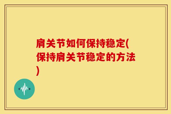 肩关节如何保持稳定(保持肩关节稳定的方法)