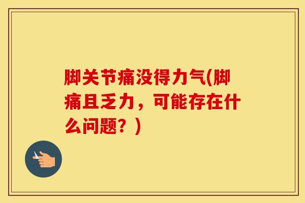 脚关节痛没得力气(脚痛且乏力，可能存在什么问题？)