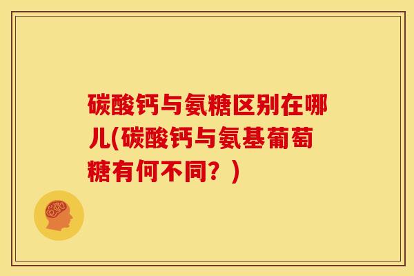 碳酸钙与氨糖区别在哪儿(碳酸钙与氨基葡萄糖有何不同？)
