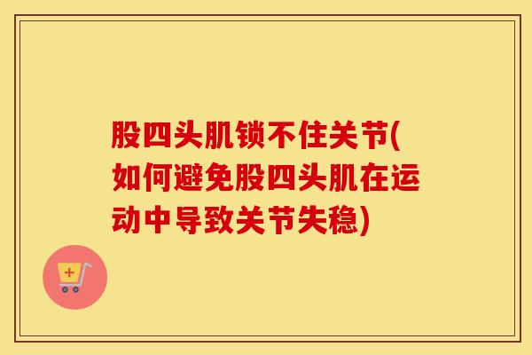 股四头肌锁不住关节(如何避免股四头肌在运动中导致关节失稳)