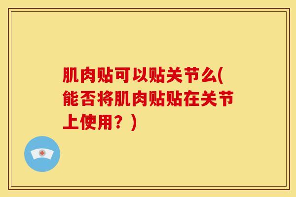 肌肉贴可以贴关节么(能否将肌肉贴贴在关节上使用？)