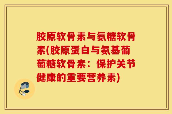 胶原软骨素与氨糖软骨素(胶原蛋白与氨基葡萄糖软骨素：保护关节健康的重要营养素)