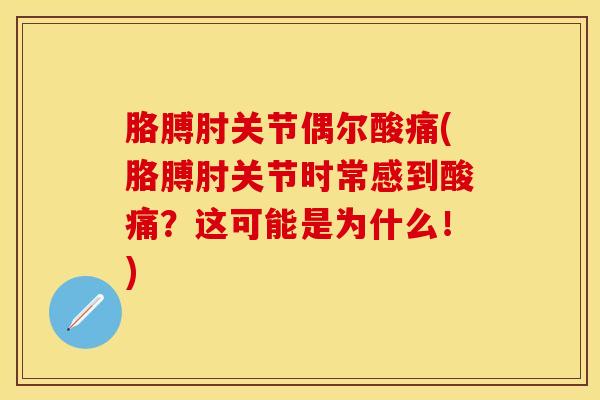 胳膊肘关节偶尔酸痛(胳膊肘关节时常感到酸痛？这可能是为什么！)