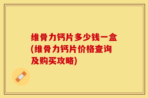 维骨力钙片多少钱一盒(维骨力钙片价格查询及购买攻略)