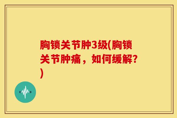 胸锁关节肿3级(胸锁关节肿痛，如何缓解？)