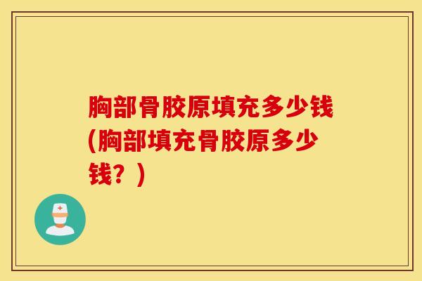 胸部骨胶原填充多少钱(胸部填充骨胶原多少钱？)