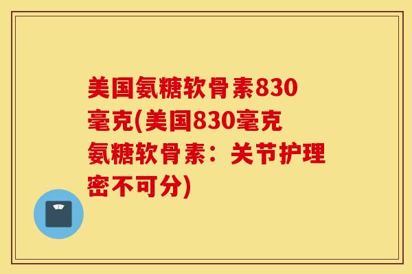 美国氨糖软骨素830毫克(美国830毫克氨糖软骨素：关节护理密不可分)