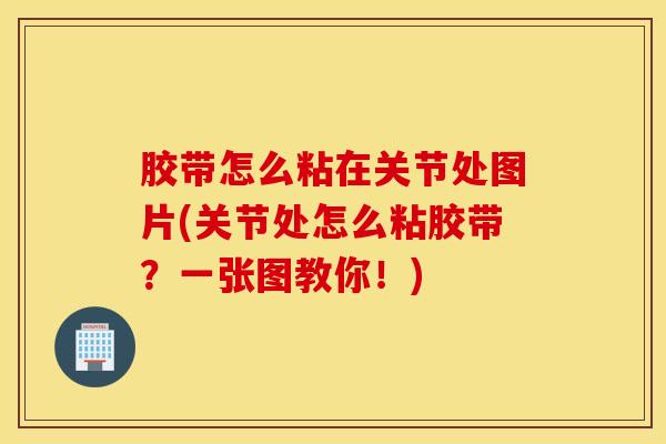 胶带怎么粘在关节处图片(关节处怎么粘胶带？一张图教你！)