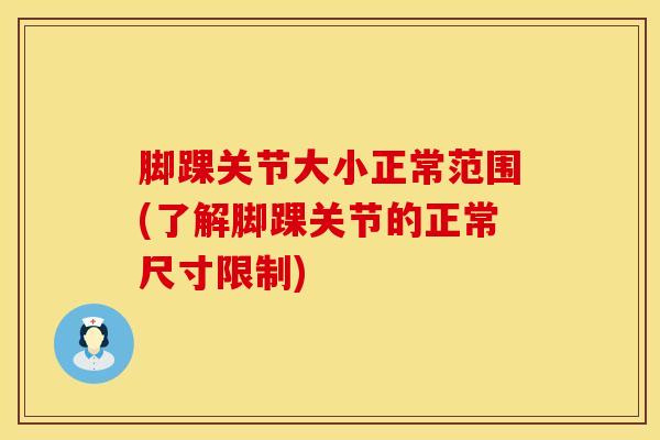 脚踝关节大小正常范围(了解脚踝关节的正常尺寸限制)