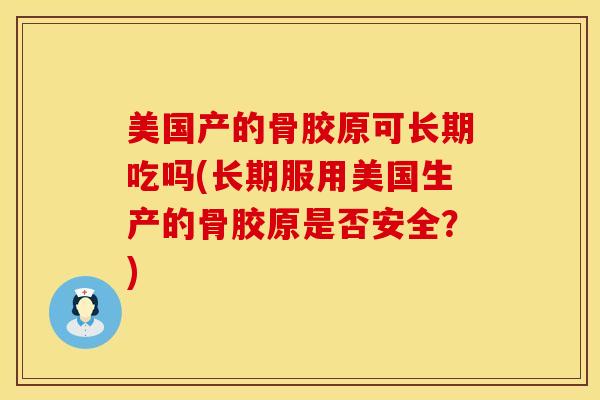 美国产的骨胶原可长期吃吗(长期服用美国生产的骨胶原是否安全？)