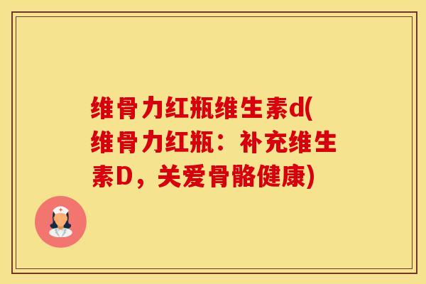 维骨力红瓶维生素d(维骨力红瓶：补充维生素D，关爱骨骼健康)