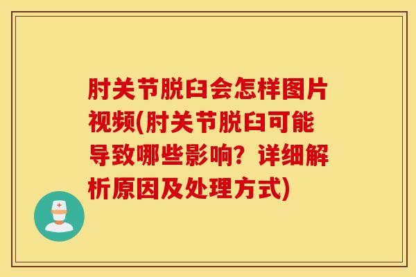肘关节脱臼会怎样图片视频(肘关节脱臼可能导致哪些影响？详细解析原因及处理方式)