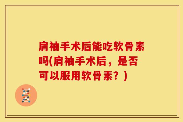 肩袖手术后能吃软骨素吗(肩袖手术后，是否可以服用软骨素？)