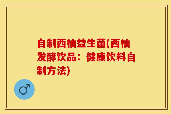 自制西柚益生菌(西柚发酵饮品:健康饮料自制方法) 自制西柚益生菌(西柚发酵饮品:健康饮料自制方法)