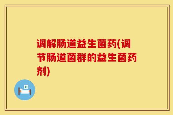 调解肠道益生菌药(调节肠道菌群的益生菌药剂)