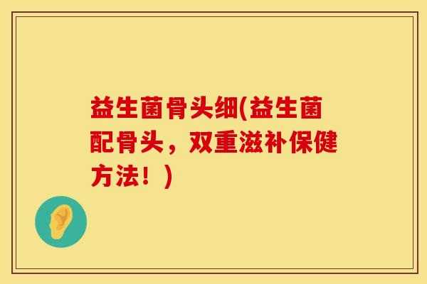 益生菌骨头细(益生菌配骨头，双重滋补保健方法！)