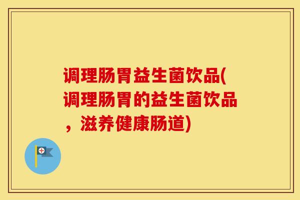 调理肠胃益生菌饮品(调理肠胃的益生菌饮品，滋养健康肠道)